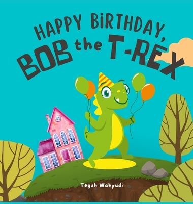 Happy Birthday, Bob the T-Rex: Story About a Friendly Dinosaur and His Friends by Wahyudi, Teguh
