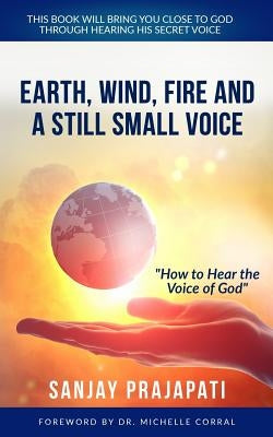 Earth, Wind, Fire, and A Still Small Voice: How to Hear the Voice of God by Prajapati, Sanjay
