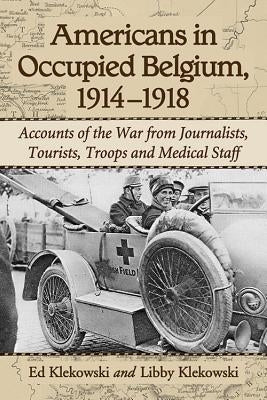 Americans in Occupied Belgium, 1914-1918: Accounts of the War from Journalists, Tourists, Troops and Medical Staff by Klekowski, Ed