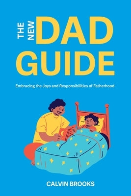 The New Dad Guide: Embracing the Joys and Responsibilities of Fatherhood by Brooks, Calvin