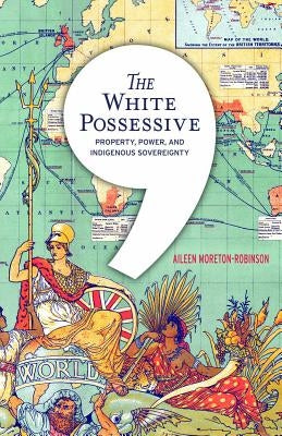 The White Possessive: Property, Power, and Indigenous Sovereignty by Moreton-Robinson, Aileen