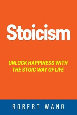Stoicism: Unlock Happiness with the Stoic Way of Life by Wang, Robert