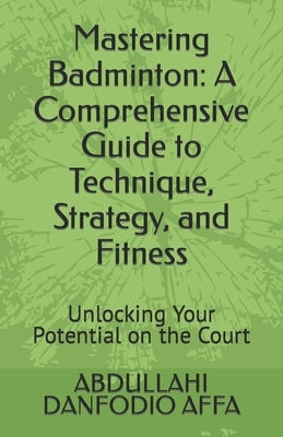 Mastering Badminton: A Comprehensive Guide to Technique, Strategy, and Fitness: Unlocking Your Potential on the Court by Affa, Abdullahi Danfodio