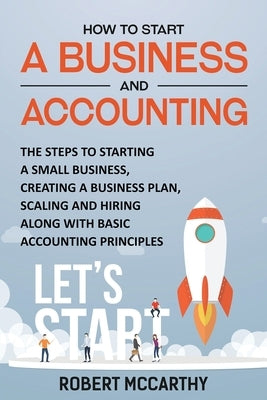 How to Start a Business and Accounting: The Steps to Starting a Small Business, Creating a Business Plan, Scaling and Hiring along with Basic Accounti by McCarthy, Robert