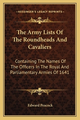 The Army Lists Of The Roundheads And Cavaliers: Containing The Names Of The Officers In The Royal And Parliamentary Armies Of 1641 by Peacock, Edward