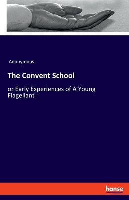 The Convent School: or Early Experiences of A Young Flagellant by Anonymous