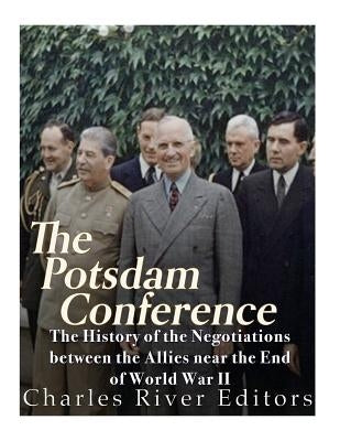 The Potsdam Conference: The History of the Negotiations Between the Allies Near the End of World War II by Charles River