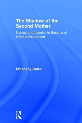 The Shadow of the Second Mother: Nurses and nannies in theories of infant development by Coles, Prophecy