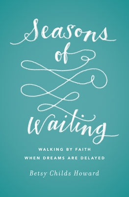 Seasons of Waiting: Walking by Faith When Dreams Are Delayed by Childs Howard, Betsy