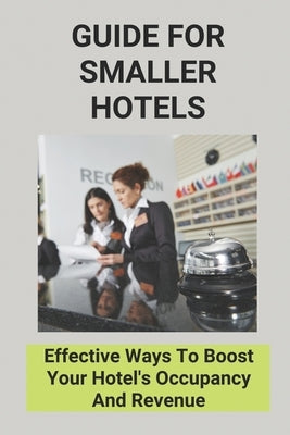 Guide For Smaller Hotels: Effective Ways To Boost Your Hotel's Occupancy And Revenue by Baek, Cristin