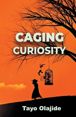 Caging Curiosity: A song of cages and liberties by Olajide, Tayo