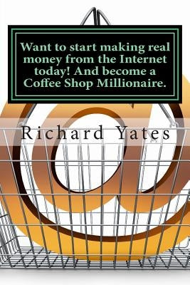 Want to start making real money fromthe Internet today! And become a Coffee Shop Millionaire. by Yates Sr, Richard C. H.