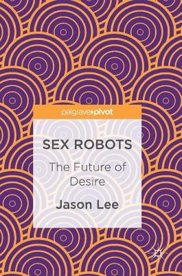 Sex Robots: The Future of Desire by Lee, Jason