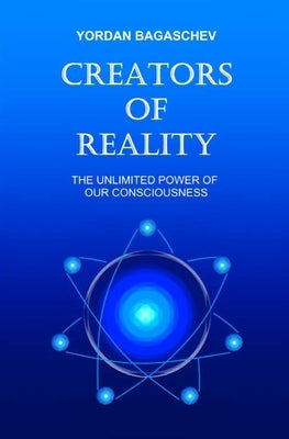 Creators of Reality: The unlimited power of our consciousness by Bagaschev, Yordan