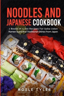 Noodles And Japanese Cookbook: 2 Books In 1: 120 Recipes For Soba Udon Ramen Sushi And Traditional Dishes From Japan by Tyler, Adele