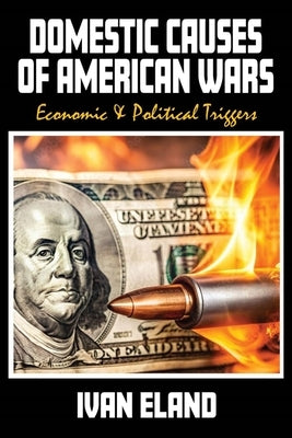 Domestic Causes of American Wars: Economic & Political Triggers by Eland, Ivan
