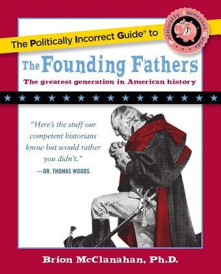 The Politically Incorrect Guide to the Founding Fathers by McClanahan, Brion