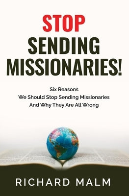 STOP Sending Missionaries!: Six Reasons We Should Stop Sending Missionaries ... And Why They Are All Wrong. by Malm, Richard
