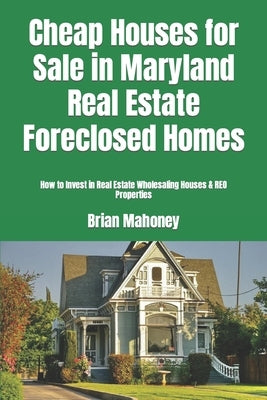 Cheap Houses for Sale in Maryland Real Estate Foreclosed Homes: How to Invest in Real Estate Wholesaling Houses & REO Properties by Mahoney, Brian