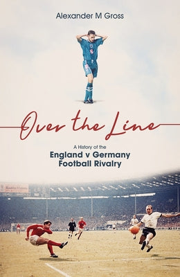 Over the Line: A History of the England V Germany Football Rivalry by Gross, Alexander