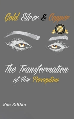 Gold, Silver & Copper: The Transformation of Her Perception by Britton, Ron