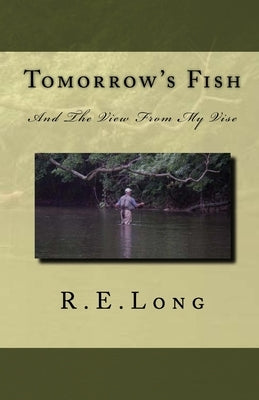Tomorrow's Fish: And The View From My Vise by Long, R. E.