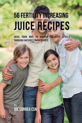56 Fertility Increasing Juice Recipes: Juice Your Way to Higher Fertility Levels through Natures Ingredients by Correa, Joe