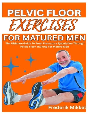 Pelvic Floor Exercises for Matured Men: The Ultimate Guide To Treat Premature Ejaculation Through Pelvic Floor Training For Mature Men by Mikkel, Frederik