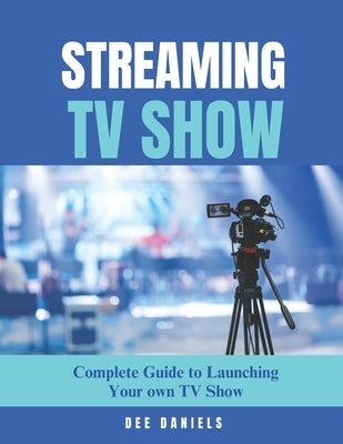 Streaming TV Show: The complete guide to launching your own tv show by Daniels, Dee