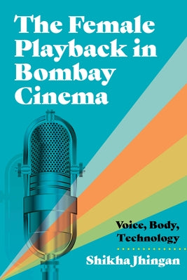 The Female Playback in Bombay Cinema: Voice, Body, Technology by Jhingan, Shikha
