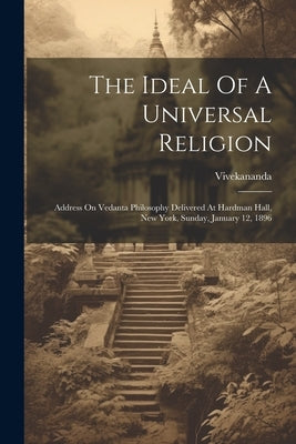The Ideal Of A Universal Religion: Address On Vedanta Philosophy Delivered At Hardman Hall, New York, Sunday, January 12, 1896 by (Swami), Vivekananda
