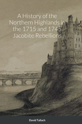 A History of the Northern Highlands in the 1715 and 1745 Jacobite Rebellions by Tallach, David