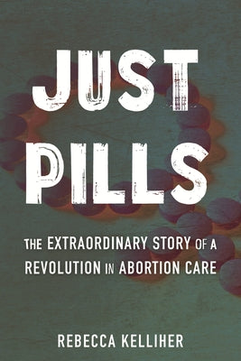 Just Pills: The Extraordinary Story of a Revolution in Abortion Care by Kelliher, Rebecca