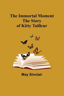 The Immortal Moment; The Story of Kitty Tailleur by Sinclair, May