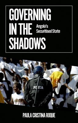 Governing in the Shadows: Angola's Securitized State by Roque, Paula Cristina
