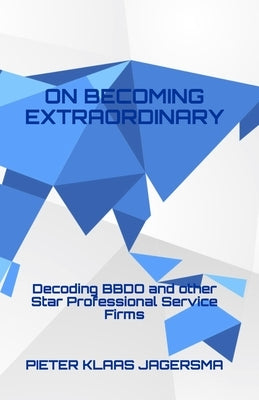 On Becoming Extraordinary: Decoding BBDO and other Star Professional Service Firms by Jagersma, Pieter Klaas