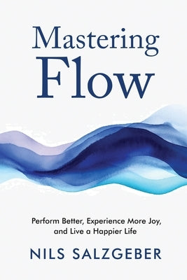 Mastering Flow: Perform Better, Experience More Joy, and Live a Happier Life by Salzgeber, Nils