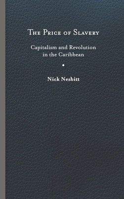 Price of Slavery: Capitalism and Revolution in the Caribbean by Nesbitt, Nick