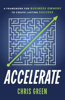 Accelerate: A Framework for Business Owners to Create Lasting Success by Green, Chris