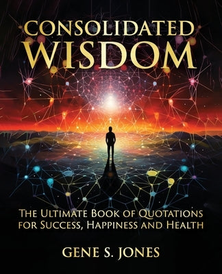 Consolidated Wisdom: The Ultimate Book of Quotations for Success, Happiness and Health by Jones, Gene S.