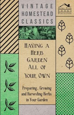 Having a Herb Garden all of Your Own - Preparing, Growing and Harvesting Herbs in Your Garden by Anon