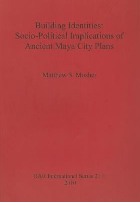 Building Identities: Socio-Political Implications of Ancient Maya City Plans by Mosher, Matthew S.
