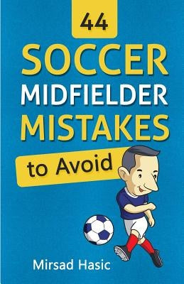 44 Soccer Midfielder Mistakes to Avoid by Hasic, Mirsad