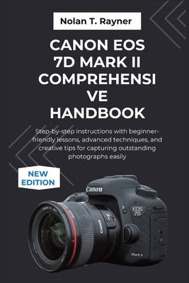 Canon EOS 7D Mark II Comprehensive Handbook: Step-by-step instructions with beginner-friendly lessons, advanced techniques, and creative tips for capt by Rayner, Nolan T.