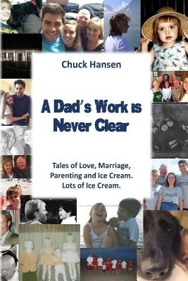 A Dad's Work is Never Clear: Tales of Love, Marriage, Parenting and Ice Cream. Lots of Ice Cream. by Hansen, Chuck