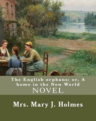 The English orphans; or, A home in the New World, By: Mrs. Mary J. Holmes: NOVEL...Mary Jane Holmes (April 5, 1825 - October 6, 1907) was a bestsellin by Holmes, Mrs Mary J.