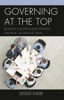 Governing at the Top: Building a Board-Superintendent Strategic Governing Team by Eadie, Doug