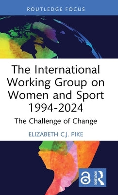 The International Working Group on Women and Sport 1994-2024: The Challenge of Change by Pike, Elizabeth C. J.
