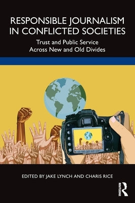 Responsible Journalism in Conflicted Societies: Trust and Public Service Across New and Old Divides by Lynch, Jake