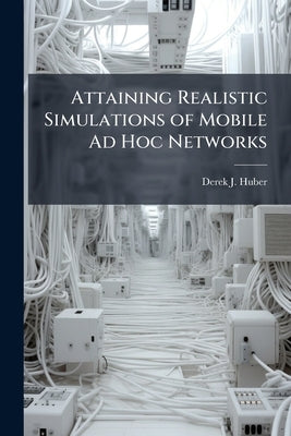 Attaining Realistic Simulations of Mobile Ad Hoc Networks by Huber, Derek J.